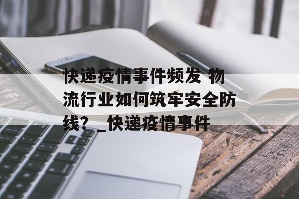 快递疫情事件频发 物流行业如何筑牢安全防线？_快递疫情事件