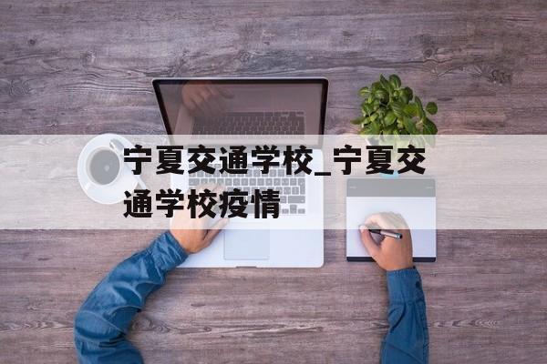 宁夏交通学校_宁夏交通学校疫情