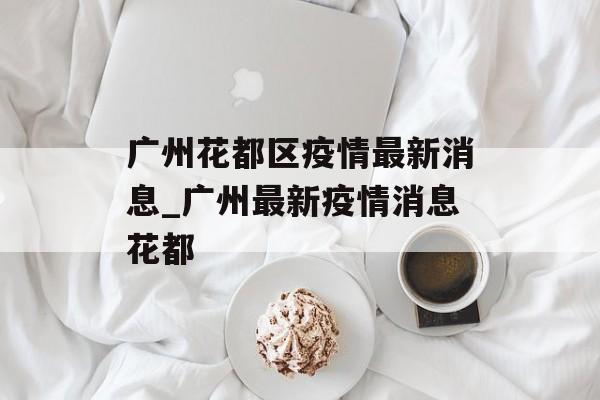广州花都区疫情最新消息_广州最新疫情消息花都