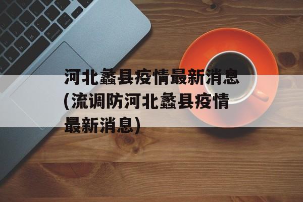 河北蠡县疫情最新消息(流调防河北蠡县疫情最新消息)