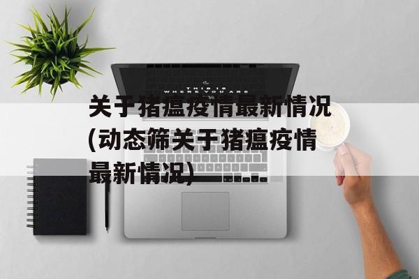 关于猪瘟疫情最新情况(动态筛关于猪瘟疫情最新情况)