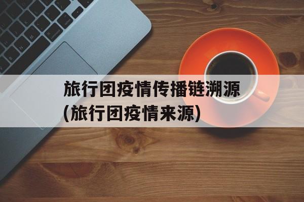 旅行团疫情传播链溯源(旅行团疫情来源)