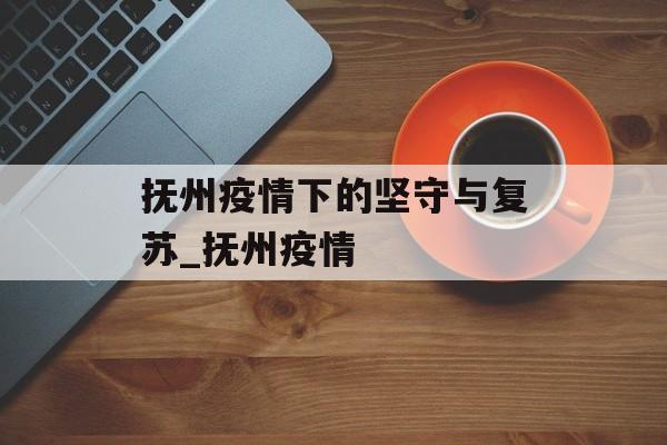 抚州疫情下的坚守与复苏_抚州疫情