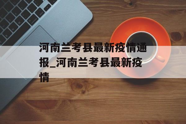 河南兰考县最新疫情通报_河南兰考县最新疫情
