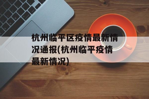 杭州临平区疫情最新情况通报(杭州临平疫情最新情况)