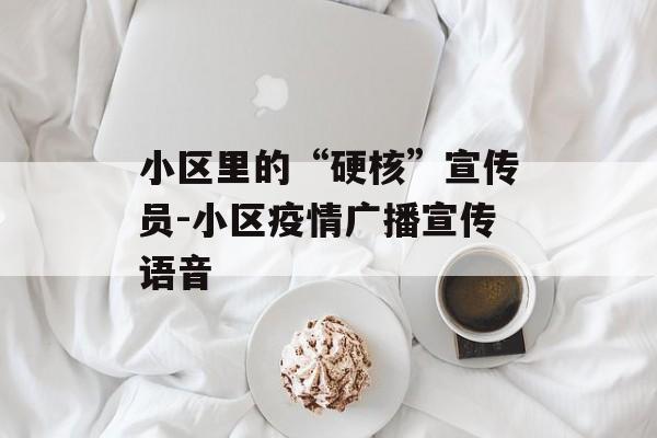 小区里的“硬核”宣传员-小区疫情广播宣传语音