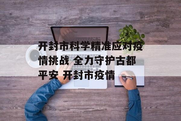 开封市科学精准应对疫情挑战 全力守护古都平安 开封市疫情