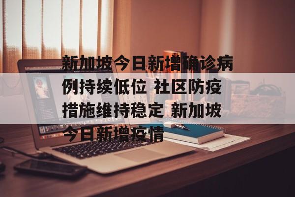 新加坡今日新增确诊病例持续低位 社区防疫措施维持稳定 新加坡今日新增疫情