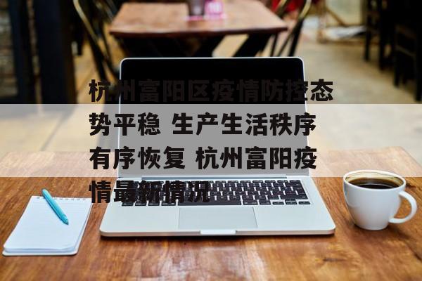 杭州富阳区疫情防控态势平稳 生产生活秩序有序恢复 杭州富阳疫情最新情况