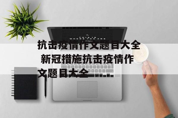抗击疫情作文题目大全 新冠措施抗击疫情作文题目大全