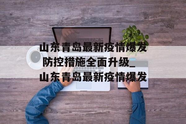 山东青岛最新疫情爆发 防控措施全面升级_山东青岛最新疫情爆发