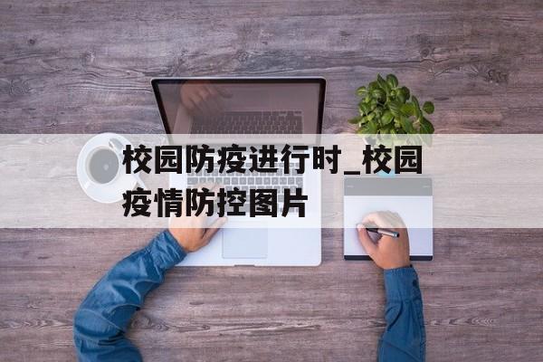 校园防疫进行时_校园疫情防控图片
