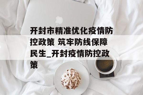 开封市精准优化疫情防控政策 筑牢防线保障民生_开封疫情防控政策