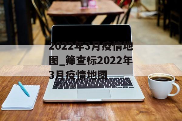 2022年3月疫情地图_筛查标2022年3月疫情地图