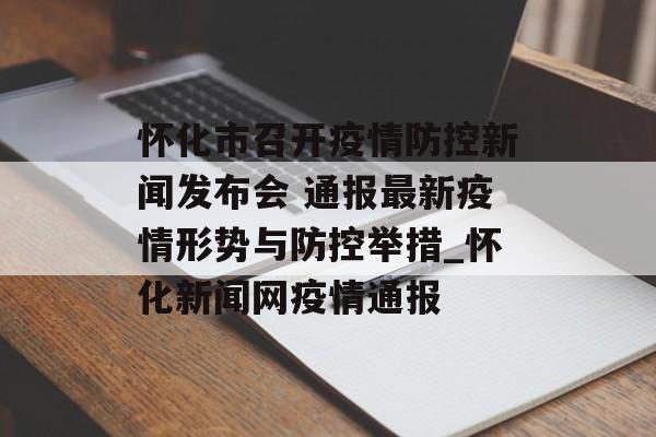 怀化市召开疫情防控新闻发布会 通报最新疫情形势与防控举措_怀化新闻网疫情通报