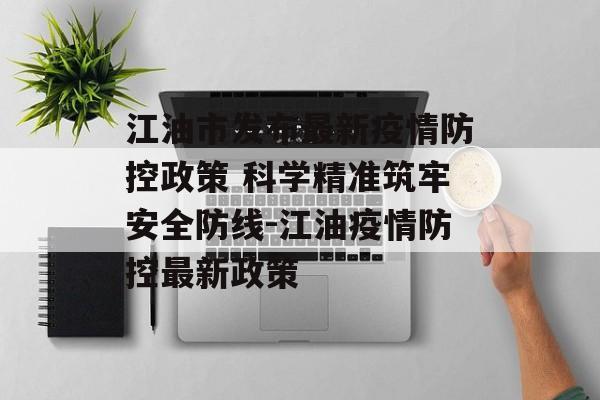江油市发布最新疫情防控政策 科学精准筑牢安全防线-江油疫情防控最新政策