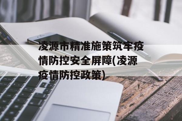凌源市精准施策筑牢疫情防控安全屏障(凌源疫情防控政策)