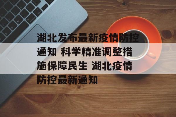 湖北发布最新疫情防控通知 科学精准调整措施保障民生 湖北疫情防控最新通知