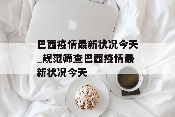 巴西疫情最新状况今天_规范筛查巴西疫情最新状况今天