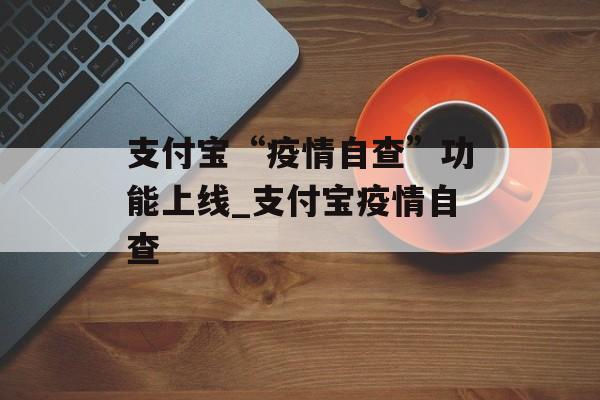 支付宝“疫情自查”功能上线_支付宝疫情自查