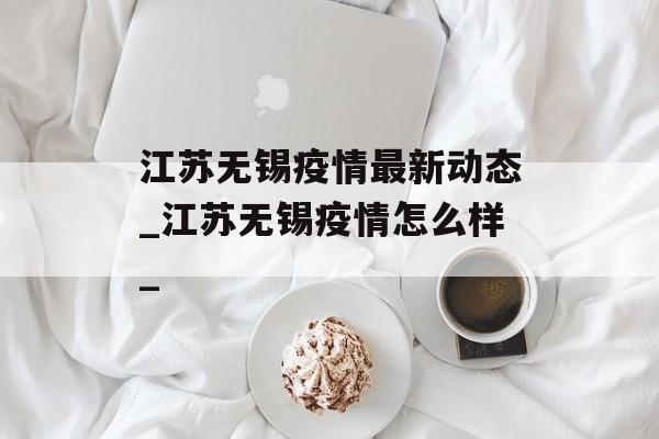 江苏无锡疫情最新动态_江苏无锡疫情怎么样_