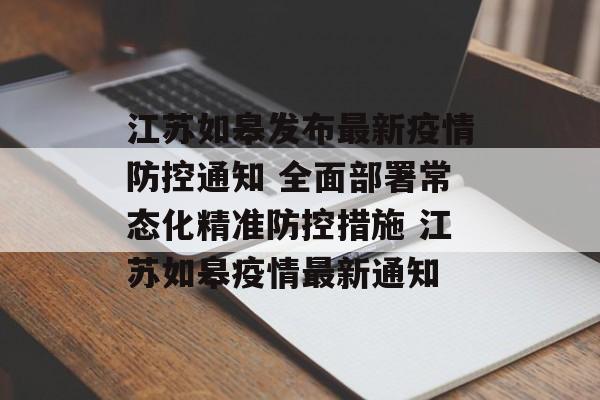江苏如皋发布最新疫情防控通知 全面部署常态化精准防控措施 江苏如皋疫情最新通知