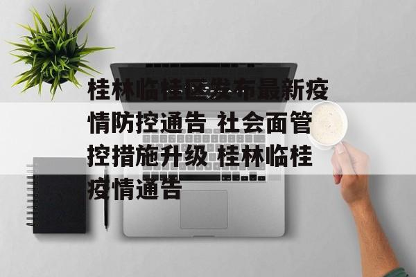 桂林临桂区发布最新疫情防控通告 社会面管控措施升级 桂林临桂疫情通告