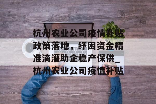 杭州农业公司疫情补贴政策落地，纾困资金精准滴灌助企稳产保供_杭州农业公司疫情补贴