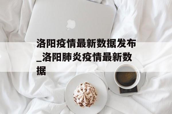 洛阳疫情最新数据发布_洛阳肺炎疫情最新数据
