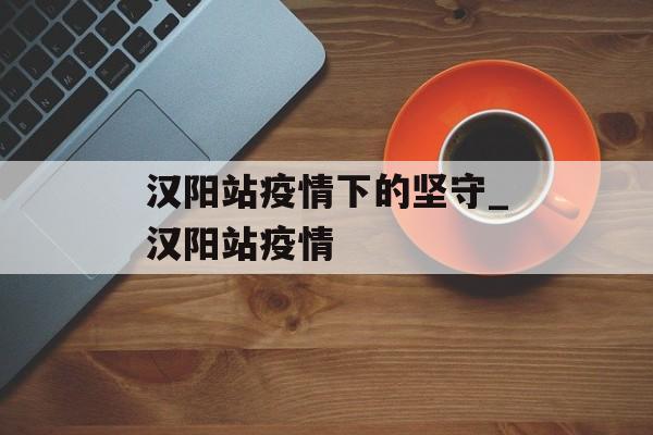 汉阳站疫情下的坚守_汉阳站疫情