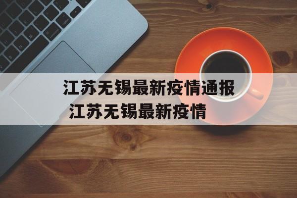 江苏无锡最新疫情通报 江苏无锡最新疫情