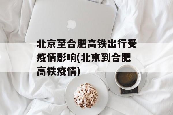 北京至合肥高铁出行受疫情影响(北京到合肥高铁疫情)
