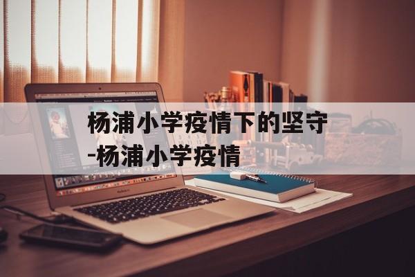杨浦小学疫情下的坚守-杨浦小学疫情