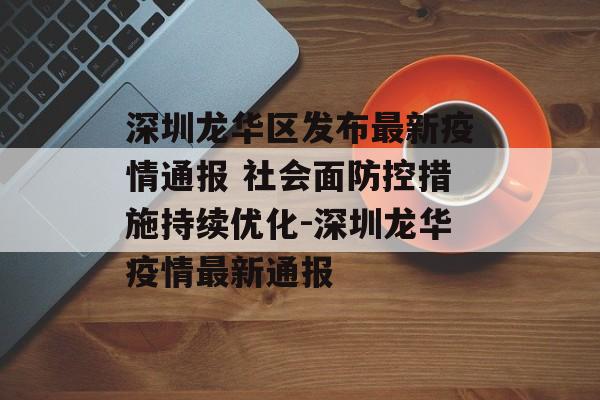 深圳龙华区发布最新疫情通报 社会面防控措施持续优化-深圳龙华疫情最新通报