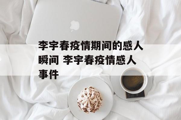 李宇春疫情期间的感人瞬间 李宇春疫情感人事件