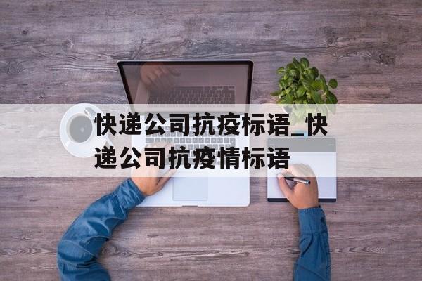 快递公司抗疫标语_快递公司抗疫情标语