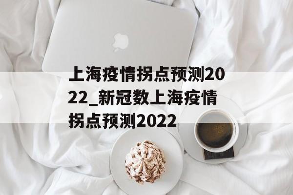 上海疫情拐点预测2022_新冠数上海疫情拐点预测2022
