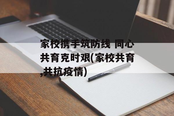 家校携手筑防线 同心共育克时艰(家校共育,共抗疫情)